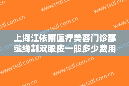 上海江依南医疗美容门诊部缝线割双眼皮一般多少费用?需要多久恢复?