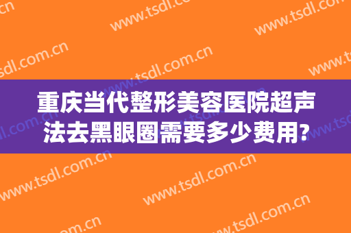 重庆当代整形美容医院超声法去黑眼圈需要多少费用?好不好?(重庆眼部美容整形医院)