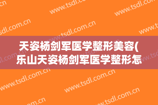 天姿杨剑军医学整形美容(乐山天姿杨剑军医学整形怎么样)
