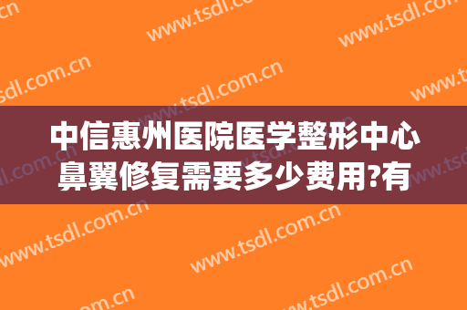 中信惠州医院医学整形中心鼻翼修复需要多少费用?有哪些优势?(鼻翼整形大概需要多少费用)