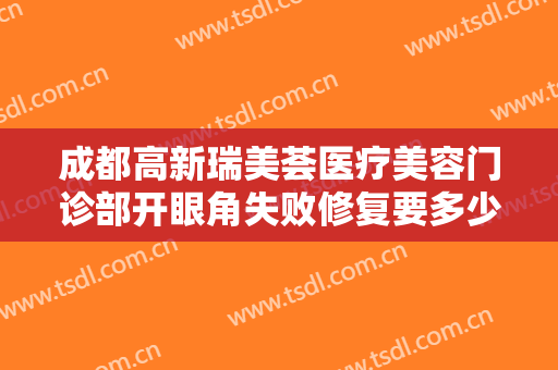 成都高新瑞美荟医疗美容门诊部开眼角失败修复要多少钱?可靠吗?