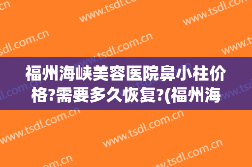 福州海峡美容医院鼻小柱价格?需要多久恢复?(福州海峡医疗美容医院)