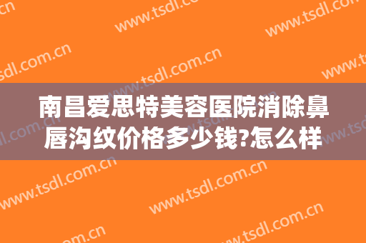 南昌爱思特美容医院消除鼻唇沟纹价格多少钱?怎么样?(南昌爱思特整形美容医院)