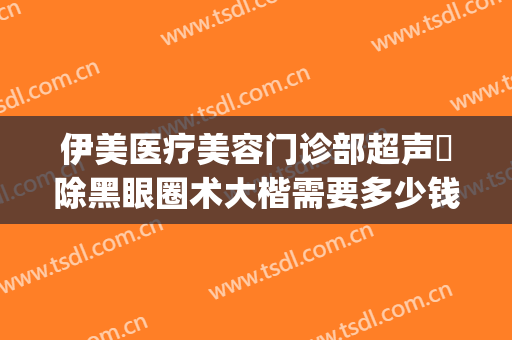 伊美医疗美容门诊部超声袪除黑眼圈术大楷需要多少钱?好不好?(医美去除黑眼圈多少钱)