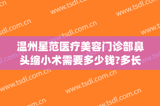 温州星范医疗美容门诊部鼻头缩小术需要多少钱?多长时间恢复?(温州星范整形医院)