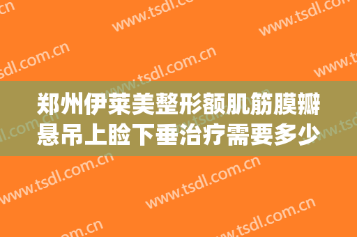 郑州伊莱美整形额肌筋膜瓣悬吊上睑下垂治疗需要多少钱?好不好?(上睑下垂阔筋膜悬吊术)