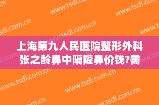 上海第九人民医院整形外科张之龄鼻中隔隆鼻价钱?需要多久恢复?(上海第九人民医院隆鼻多少钱)