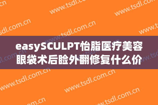 easySCULPT怡脂医疗美容眼袋术后睑外翻修复什么价格?贵不贵?