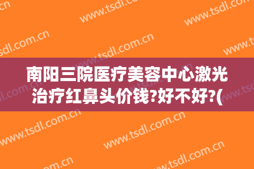 南阳三院医疗美容中心激光治疗红鼻头价钱?好不好?(南阳三院美容科)