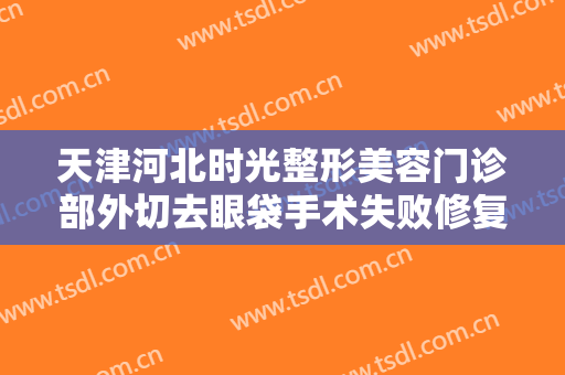 天津河北时光整形美容门诊部外切去眼袋手术失败修复价格表!靠谱吗?