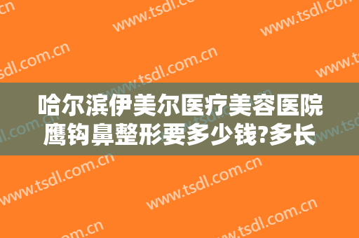 哈尔滨伊美尔医疗美容医院鹰钩鼻整形要多少钱?多长时间恢复?