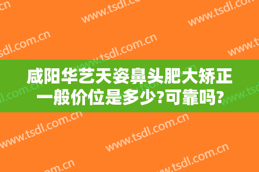 咸阳华艺天姿鼻头肥大矫正一般价位是多少?可靠吗?