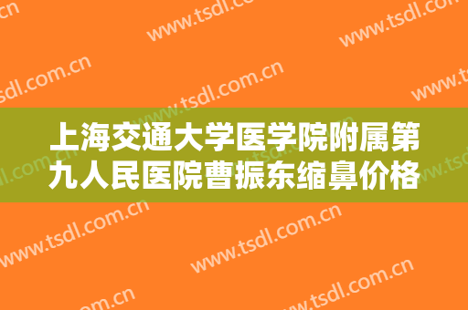 上海交通大学医学院附属第九人民医院曹振东缩鼻价格多少钱?可靠吗?