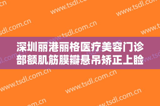 深圳丽港丽格医疗美容门诊部额肌筋膜瓣悬吊矫正上睑下垂要多少钱?可靠吗?