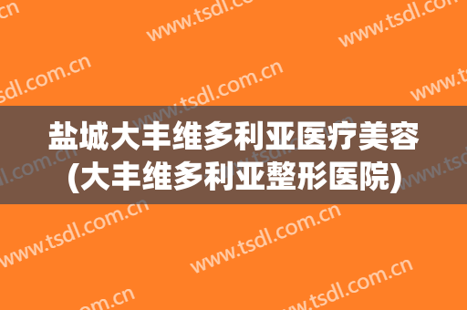 盐城大丰维多利亚医疗美容(大丰维多利亚整形医院)