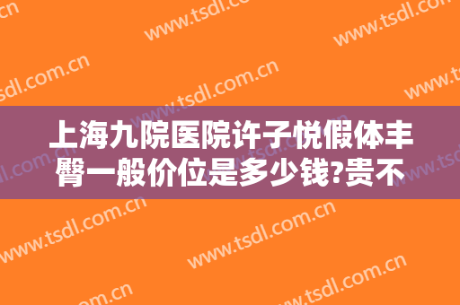 上海九院医院许子悦假体丰臀一般价位是多少钱?贵不贵?