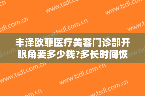 丰泽欧菲医疗美容门诊部开眼角要多少钱?多长时间恢复?