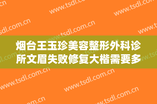 烟台王玉珍美容整形外科诊所文眉失败修复大楷需要多少钱?贵不贵?(烟台王玉珍美容整形外科诊所预约电话)