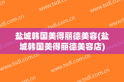 盐城韩国美得丽德美容(盐城韩国美得丽德美容店)
