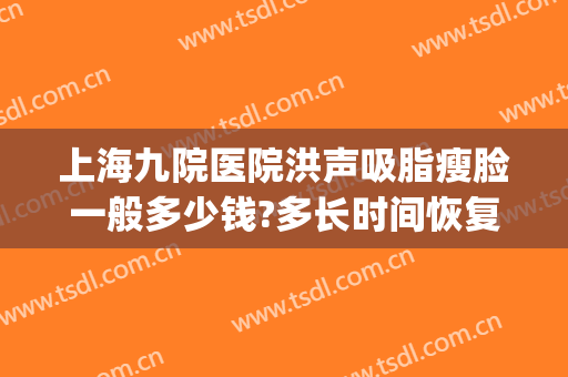 上海九院医院洪声吸脂瘦脸一般多少钱?多长时间恢复?(上海九院打瘦脸针要多少钱)