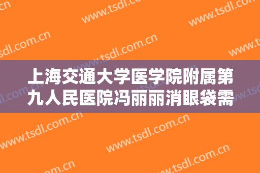 上海交通大学医学院附属第九人民医院冯丽丽消眼袋需要多少费用?怎么样?