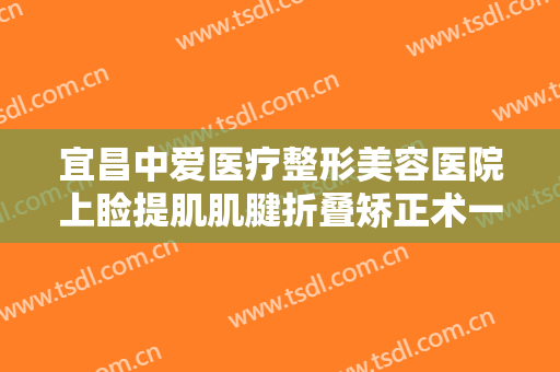 宜昌中爱医疗整形美容医院上睑提肌肌腱折叠矫正术一般价位是多少?贵不贵?