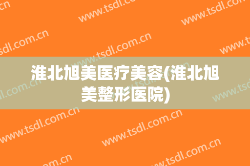 淮北旭美医疗美容(淮北旭美整形医院)