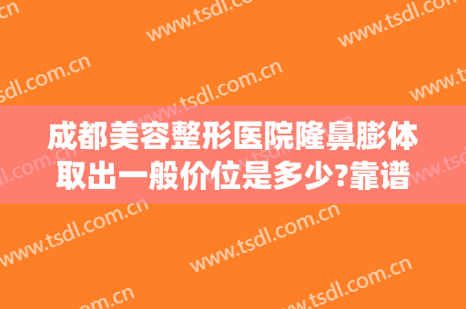 成都美容整形医院隆鼻膨体取出一般价位是多少?靠谱吗?(做膨体隆鼻价钱)