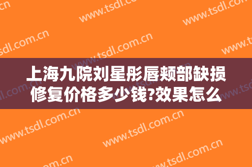 上海九院刘星彤唇颊部缺损修复价格多少钱?效果怎么样?