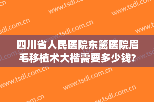 四川省人民医院东篱医院眉毛移植术大楷需要多少钱?有哪些优势?(眉毛移植手术一般需要多少钱)