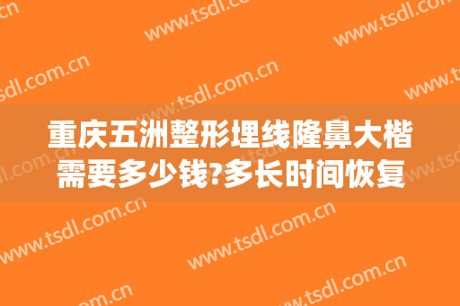 重庆五洲整形埋线隆鼻大楷需要多少钱?多长时间恢复?(重庆隆个鼻多少钱)