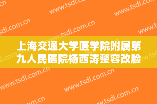 上海交通大学医学院附属第九人民医院杨西涛整容改脸型一般多少钱?怎么样?