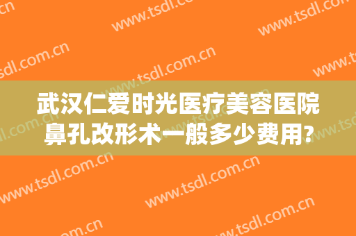 武汉仁爱时光医疗美容医院鼻孔改形术一般多少费用?多长时间恢复?(武汉仁爱时光医院整形美容中心好么)