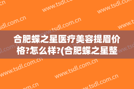 合肥蝶之星医疗美容提眉价格?怎么样?(合肥蝶之星整形医院)