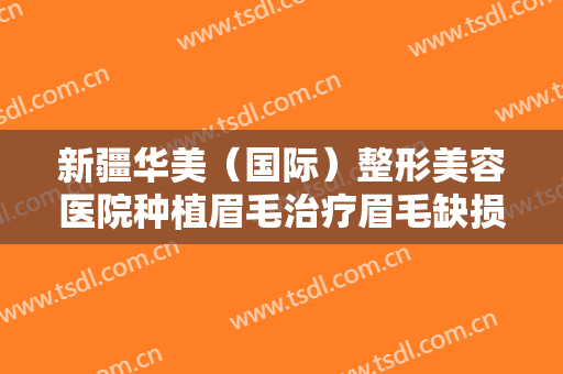 新疆华美（国际）整形美容医院种植眉毛治疗眉毛缺损要多少钱?靠谱吗?