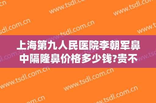 上海第九人民医院李朝军鼻中隔隆鼻价格多少钱?贵不贵?(上海第九医院隆鼻价格是多少钱呢)