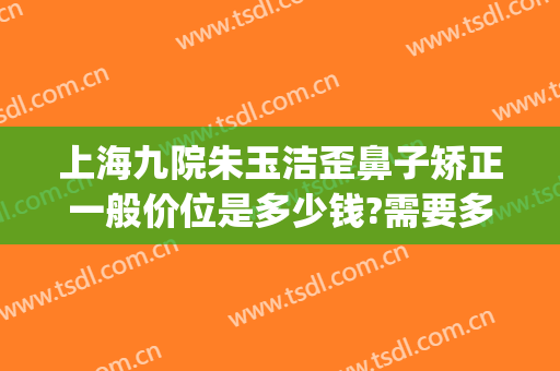 上海九院朱玉洁歪鼻子矫正一般价位是多少钱?需要多久恢复?(上海九院歪鼻矫正价格)