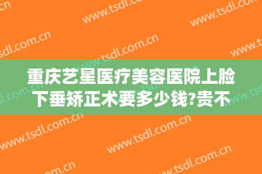重庆艺星医疗美容医院上脸下垂矫正术要多少钱?贵不贵?(重庆艺星美容整形医院怎么样)