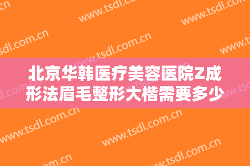 北京华韩医疗美容医院Z成形法眉毛整形大楷需要多少费用?需要多久恢复?