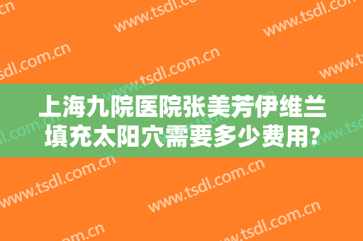 上海九院医院张美芳伊维兰填充太阳穴需要多少费用?贵不贵?