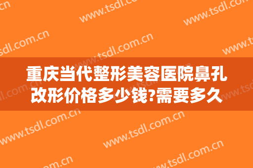 重庆当代整形美容医院鼻孔改形价格多少钱?需要多久恢复?(重庆隆鼻修复手术多少钱)