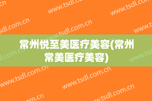 常州悦至美医疗美容(常州常美医疗美容)