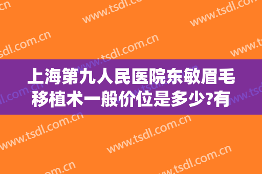 上海第九人民医院东敏眉毛移植术一般价位是多少?有哪些优势?(上海第九人民医院做眉毛吗)