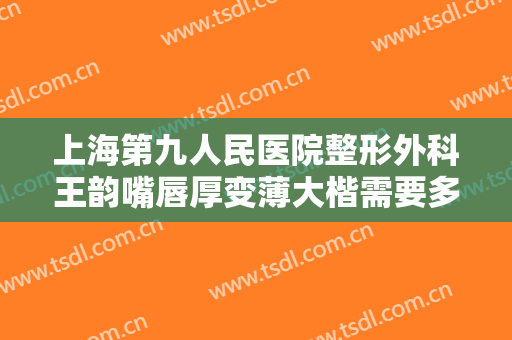 上海第九人民医院整形外科王韵嘴唇厚变薄大楷需要多少钱?贵不贵?