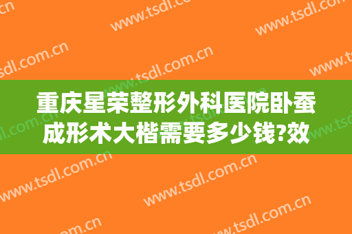 重庆星荣整形外科医院卧蚕成形术大楷需要多少钱?效果怎么样?(重庆星宸医院整形)
