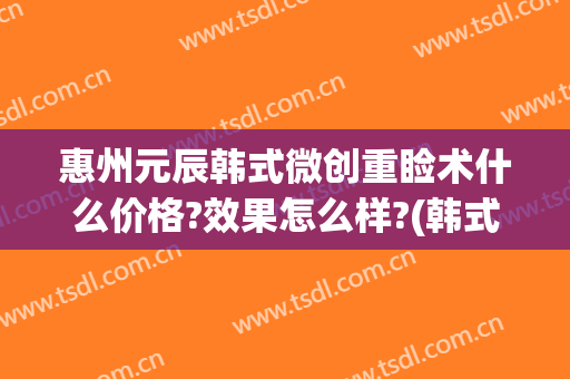 惠州元辰韩式微创重睑术什么价格?效果怎么样?(韩式微创重睑术是什么)