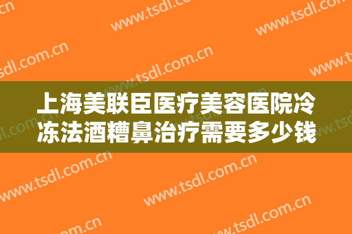 上海美联臣医疗美容医院冷冻法酒糟鼻治疗需要多少钱?需要多久恢复?