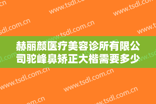 赫丽颜医疗美容诊所有限公司驼峰鼻矫正大楷需要多少钱?可靠吗?