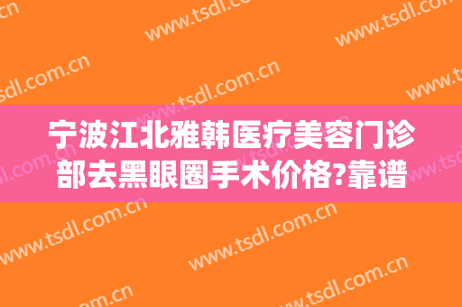 宁波江北雅韩医疗美容门诊部去黑眼圈手术价格?靠谱吗?(宁波韩美美容好不好)