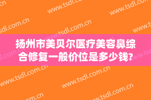 扬州市美贝尔医疗美容鼻综合修复一般价位是多少钱?需要多久恢复?(大话西游服务器维护多长时间)